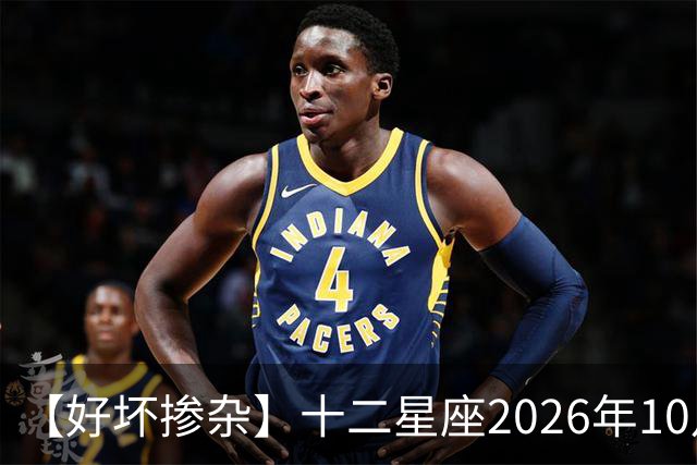 【好坏掺杂】十二星座2026年10月7号运势：假期最后一天