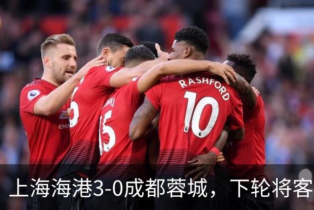 上海海港3-0成都蓉城，下轮将客场挑战天津津门虎队