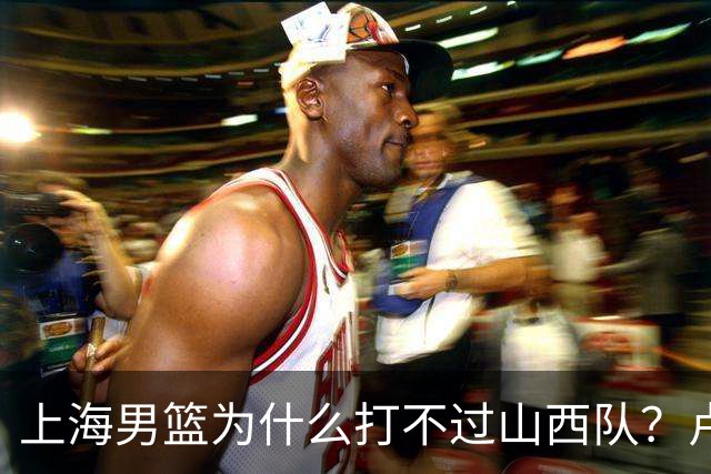 上海男篮为什么打不过山西队？卢伟赛后一席话，直接戳中要害