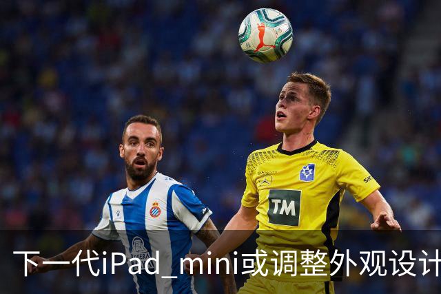 下一代iPad mini或调整外观设计 或本月底正式亮相