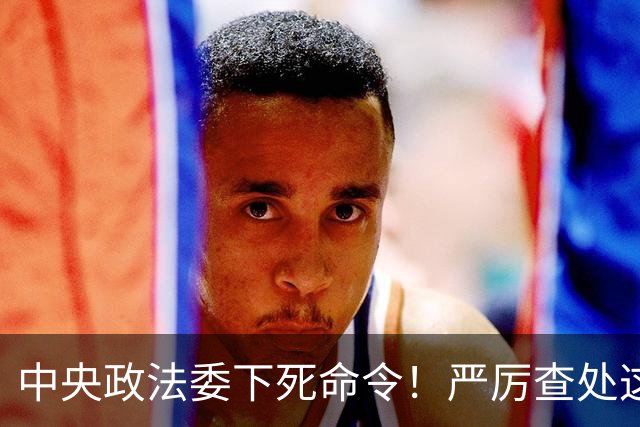 中央政法委下死命令！严厉查处这些行为，一起都不放过！