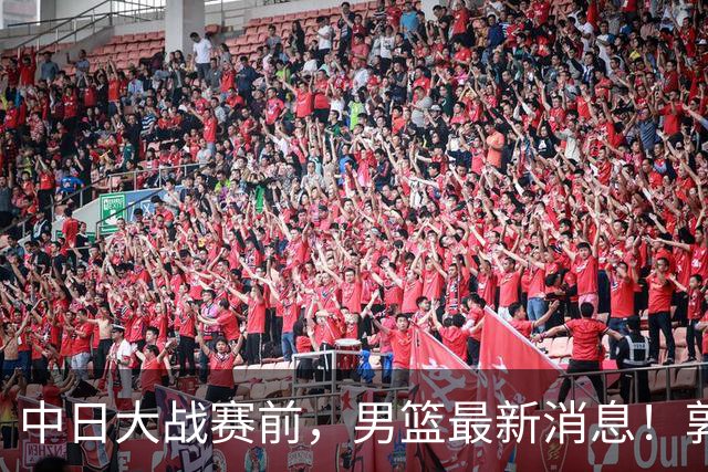 中日大战赛前，男篮最新消息！郭士强确认三人不打，崔永熙胡明轩很关键