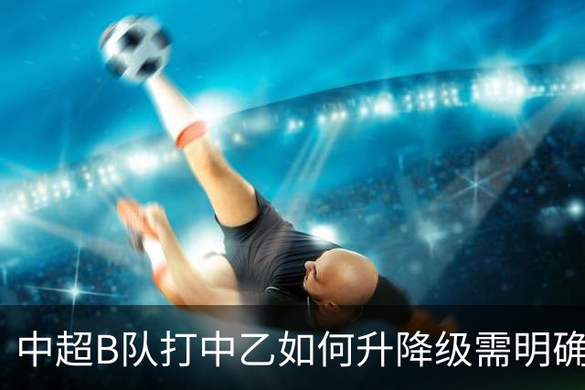 中超B队打中乙如何升降级需明确 U21联赛应改制