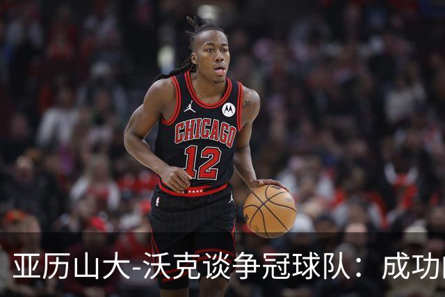 亚历山大-沃克谈争冠球队：成功的队伍都很团结 这些要从现在建立