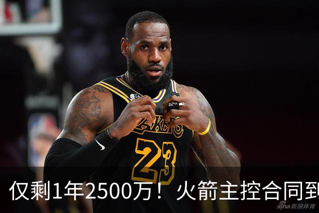 仅剩1年2500万！火箭主控合同到期后，恐告别航天城？4控卫可争首发