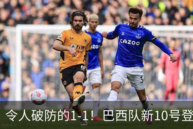 令人破防的1-1！巴西队新10号登场，但却大失水准，已成二流球队
