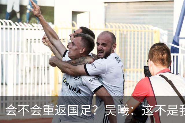 会不会重返国足？吴曦：这不是我现在需要考虑的问题