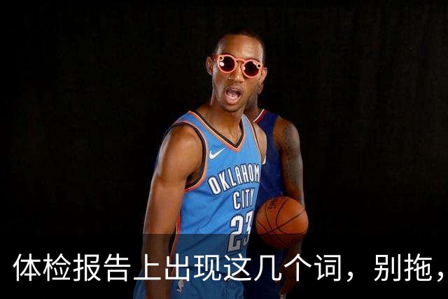 体检报告上出现这几个词，别拖，赶紧去医院