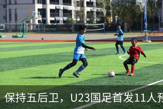 保持五后卫，U23国足首发11人预测，木塔力甫搭档吴曦，毛伟杰替补待命