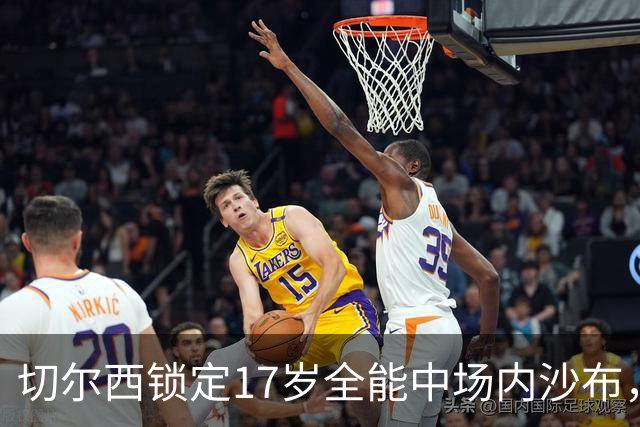 切尔西锁定17岁全能中场内沙布，青训引援布局未来