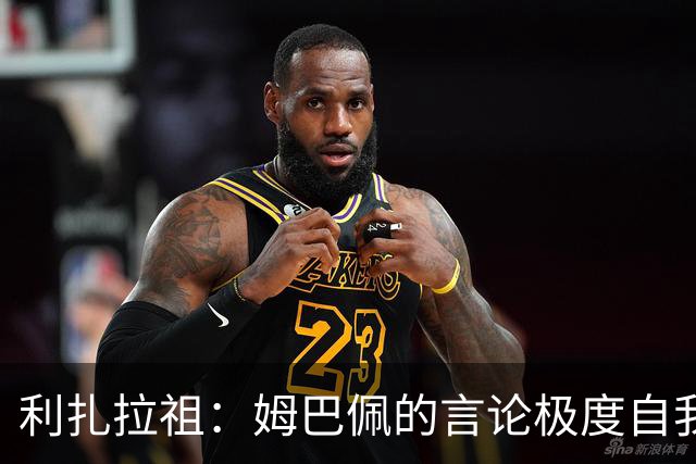 利扎拉祖：姆巴佩的言论极度自我，可别真闹出什么矛盾来