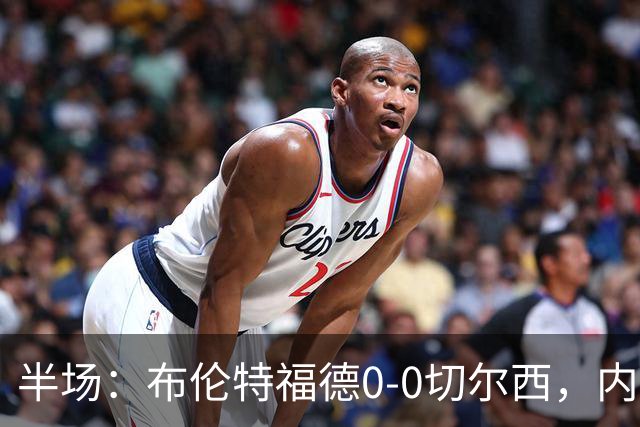 半场：布伦特福德0-0切尔西，内托、罗杰斯造险