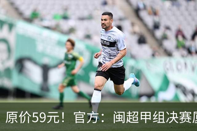 原价59元！官方：闽超甲组决赛厦门vs福州票价大幅下降至19.9元