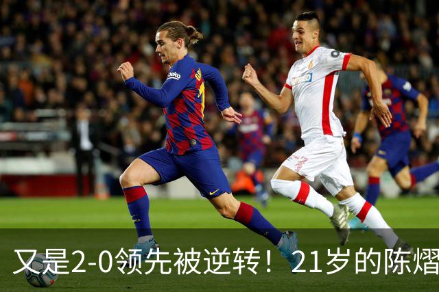 又是2-0领先被逆转！21岁的陈熠，为何总在关键时刻“差点意思”