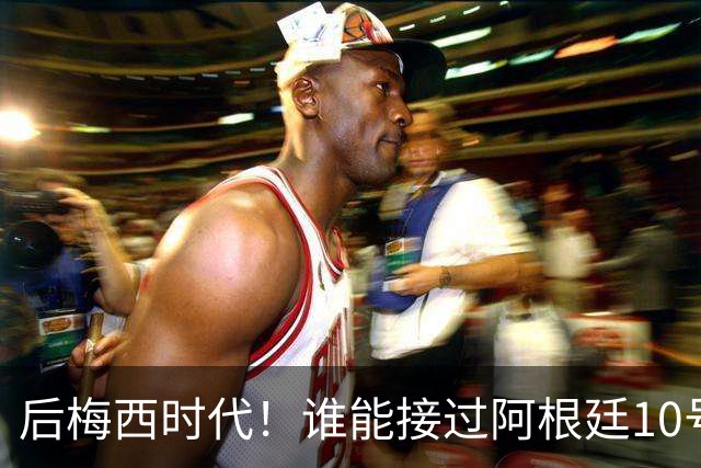后梅西时代！谁能接过阿根廷10号？5大候选出炉22岁天才呼声最高