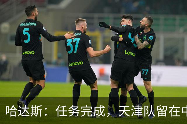 哈达斯：任务完成，天津队留在中超；充满挫折但我们从未放弃