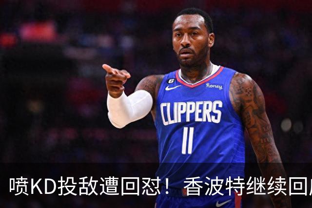 喷KD投敌遭回怼！香波特继续回应KD：你的回复越来越搞笑了