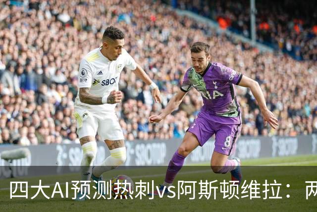 四大AI预测热刺vs阿斯顿维拉：两家猜主胜，两家猜平局