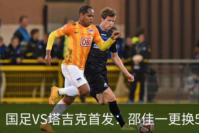 国足VS塔吉克首发：邵佳一更换5人！18岁布尼亚明先发 赵松源替补