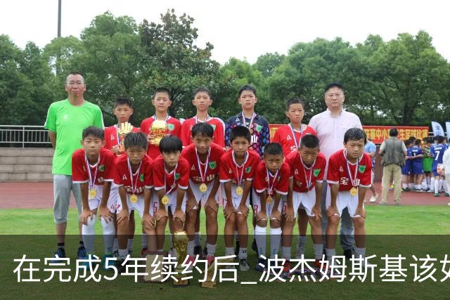 在完成5年续约后 波杰姆斯基该如何打出超1.1亿美元身价的表现？