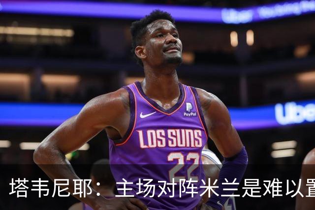 塔韦尼耶：主场对阵米兰是难以置信的时刻，我相信自己会进球