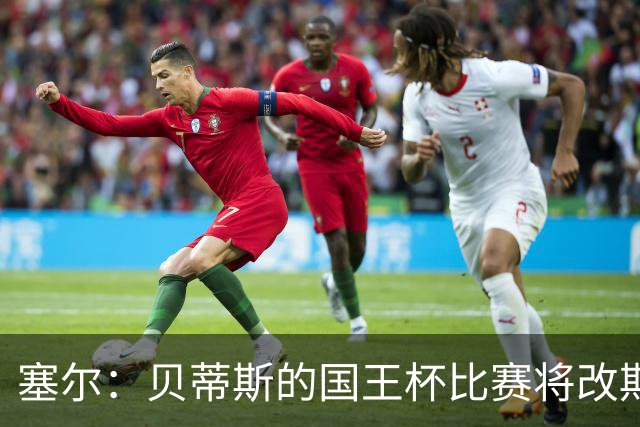 塞尔：贝蒂斯的国王杯比赛将改期至国际比赛日，阵中国脚将缺阵