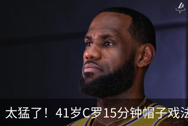 太猛了！41岁C罗15分钟帽子戏法，生涯985球，距1000球只差15个