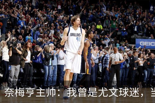 奈梅亨主帅：我曾是尤文球迷，当年的尤文非常强大