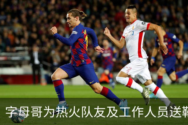 字母哥为热火队友及工作人员送鞋：我每年都会送 新配色人人有份