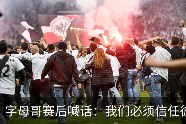 字母哥赛后喊话：我们必须信任彼此，必须相信自己正在做的事