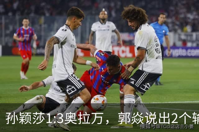 孙颖莎1:3奥拉万，郭焱说出2个输球原因，并非莎莎没休息好