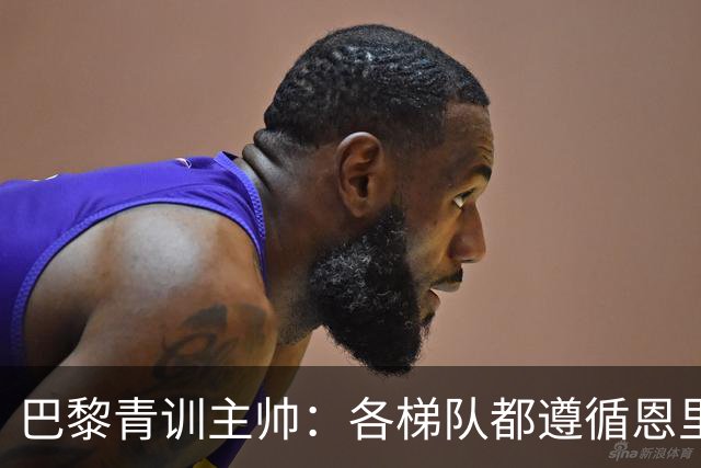 巴黎青训主帅：各梯队都遵循恩里克的理念；巴萨是青训典范