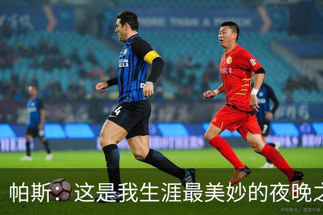 帕斯：这是我生涯最美妙的夜晚之一；与梅西并列让我难以置信