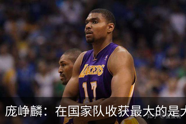 庞峥麟：在国家队收获最大的是大赛经验 以及比赛的节奏和思路