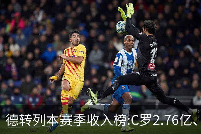 德转列本赛季收入榜:C罗2.76亿、梅西1.33亿 姆、哈、维、亚列前6