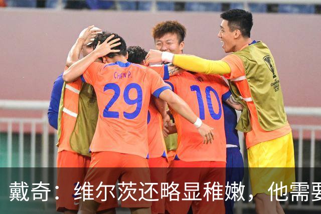 戴奇：维尔茨还略显稚嫩，他需要不断学习和适应英超的节奏