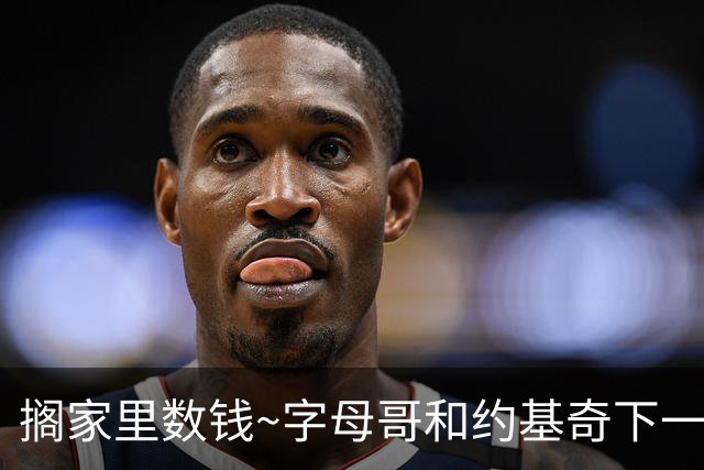 搁家里数钱~字母哥&约基奇下一份合同落笔后 生涯薪资都将破7亿？