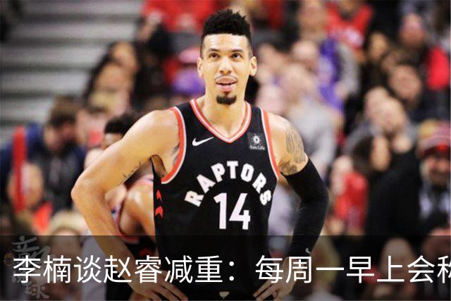 李楠谈赵睿减重：每周一早上会称重 不达标可能额外增加体能训练