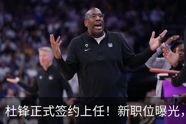 杜锋正式签约上任！新职位曝光，携手心仪名帅，薪资报酬首次公开