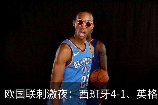 欧国联刺激夜：西班牙4-1、英格兰2-0、瑞士3-0、冰岛3-0