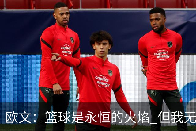 欧文：篮球是永恒的火焰 但我无法想象自己42、43岁时还在NBA打球