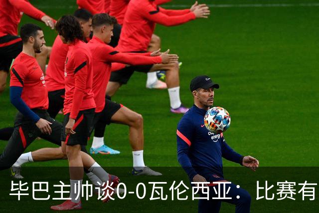 毕巴主帅谈0-0瓦伦西亚：比赛有点疯狂，没人配得上输球