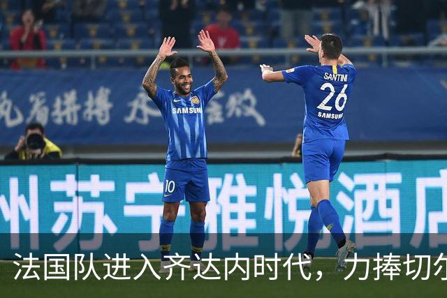法国队进入齐达内时代，力捧切尔基上位做中场指挥官