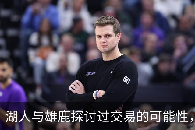 湖人与雄鹿探讨过交易的可能性，但交易成功的可能性未必很高？