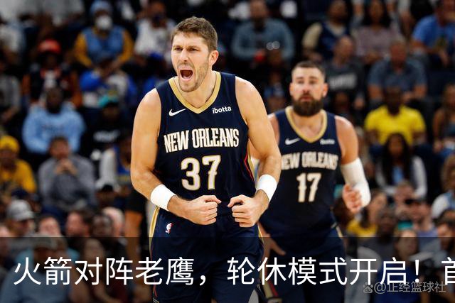火箭对阵老鹰，轮休模式开启！首发阵容或调整？新援顶替范乔丹，饼皇重回轮换