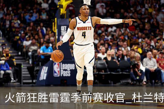 火箭狂胜雷霆季前赛收官 杜兰特隐身是刻意为之吗？