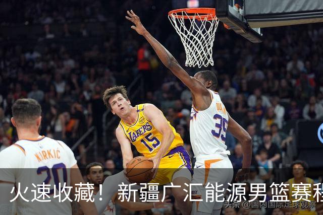 火速收藏！新疆广汇能源男篮赛程出炉