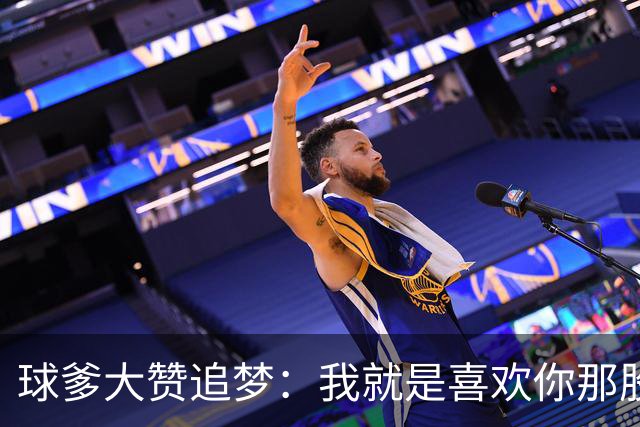 球爹大赞追梦：我就是喜欢你那股劲儿 从不藏着掖着上场就开干！