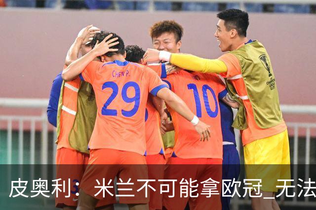 皮奥利：米兰不可能拿欧冠 无法与利物浦曼城竞争
