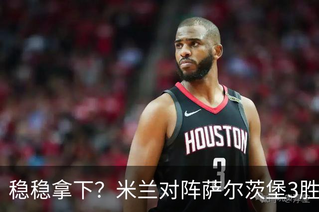 稳稳拿下？米兰对阵萨尔茨堡3胜1平保持不败，其中3场完成零封